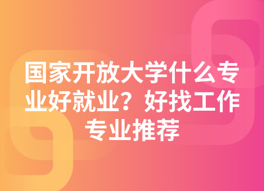 国家开放大学什么专业好就业？好找工作专业推荐