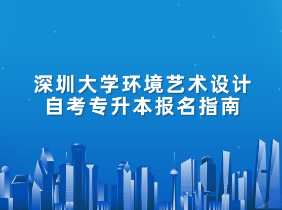 深圳大学环境艺术设计自考专升本报名指南