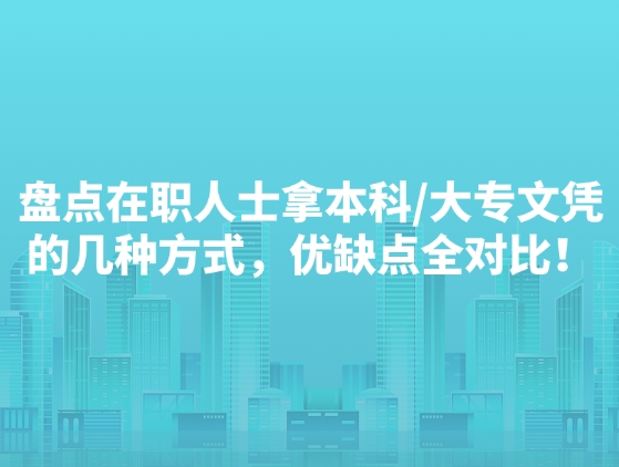 盘点在职人士拿本科/大专文凭的几种方式，优缺点全对比！