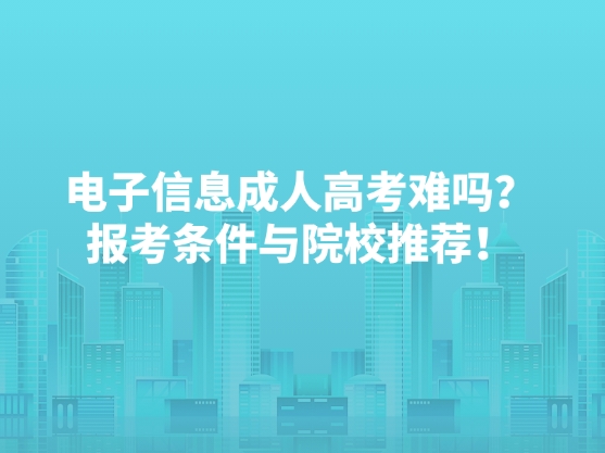电子信息成人高考难吗？报考条件与院校推荐！