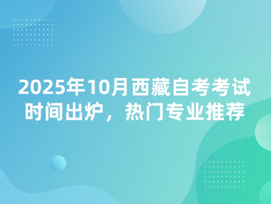 2025年10月西藏自考考试时间出炉，热门专业推荐