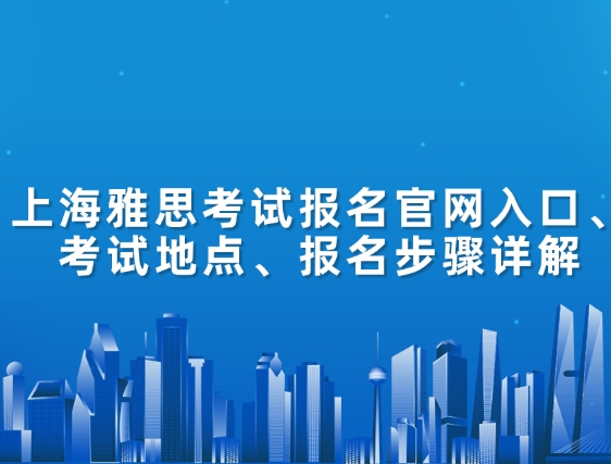上海雅思考试报名官网入口、考试地点、报名步骤详解