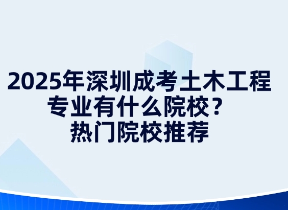 2025年深圳成考土木工程专业有什么院校？热门院校推荐