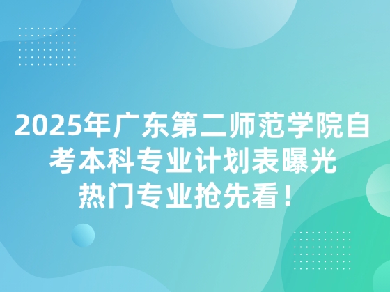 2025年广东第二师范学院自考本科专业计划表曝光，热门专业抢先看！