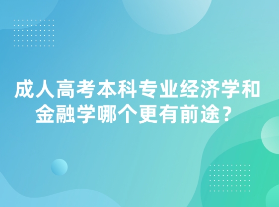 成人高考本科专业经济学和金融学哪个更有前途？