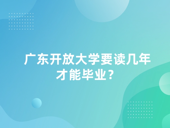 广东开放大学要读几年才能毕业
