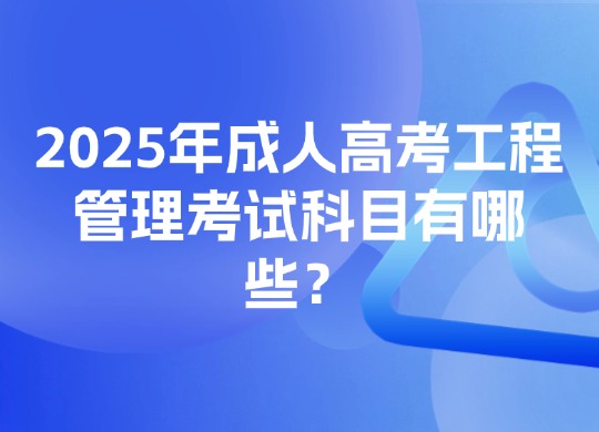 2025年成人高考工程管理考试科目有哪些？
