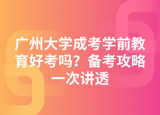 广州大学成考学前教育好考吗？备考攻略一次讲透