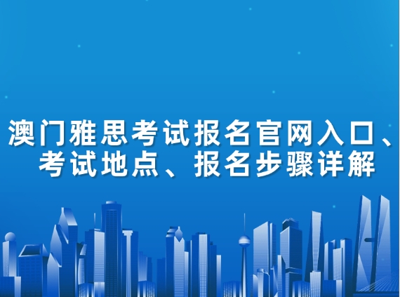 澳门雅思考试报名官网入口、考试地点、报名步骤详解