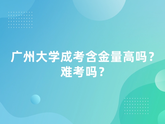 广州大学成考含金量高吗？难考吗？