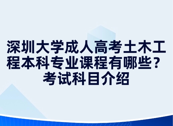 深圳大学成人高考土木工程本科专业课程有哪些？考试科目介绍