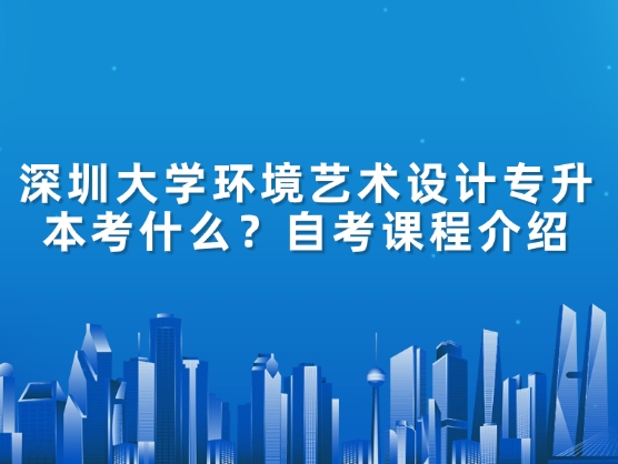 深圳大学环境艺术设计专升本考什么？自考课程介绍
