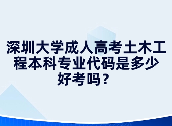 深圳大学成人高考土木工程本科专业代码是多少，好考吗？