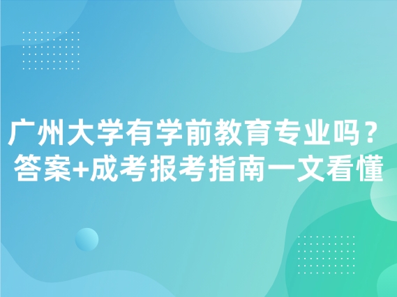 广州大学有学前教育专业吗？答案+成考报考指南一文看懂