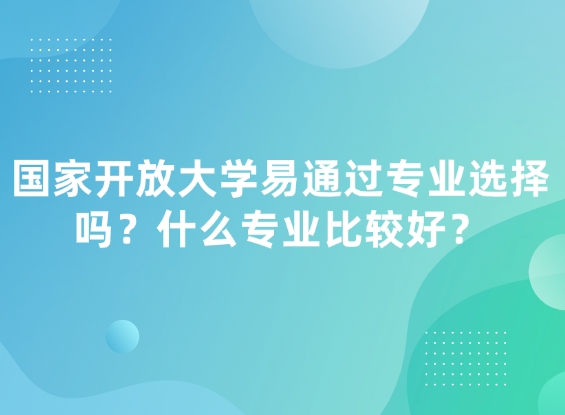国家开放大学易通过专业选择吗？什么专业比较好？