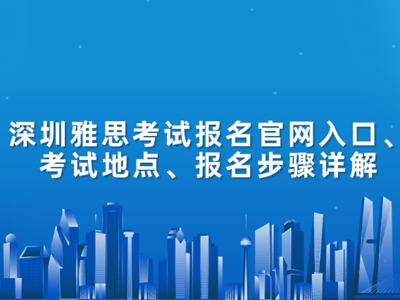 深圳雅思考试报名官网入口、考试地点、报名步骤详解