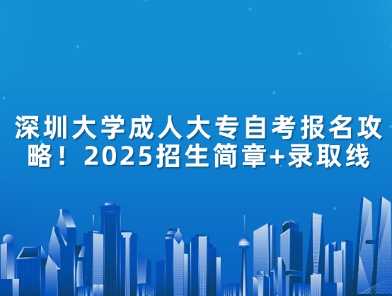 深圳大学成人大专自考报名攻略！2025招生简章+录取线