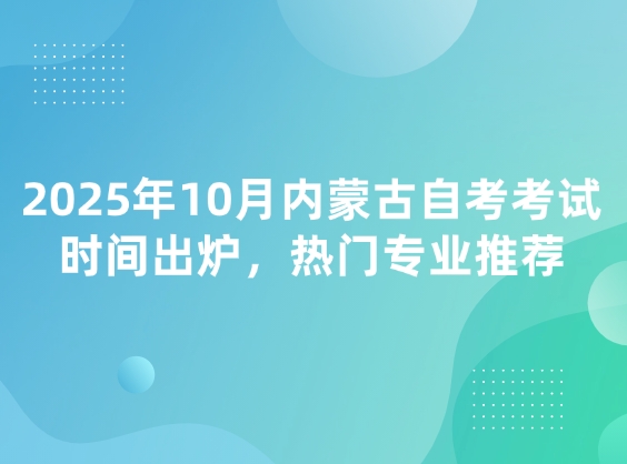 2025年10月内蒙古自考考试时间出炉，热门专业推荐