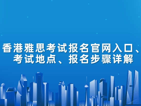 香港雅思考试报名官网入口、考试地点、报名步骤详解
