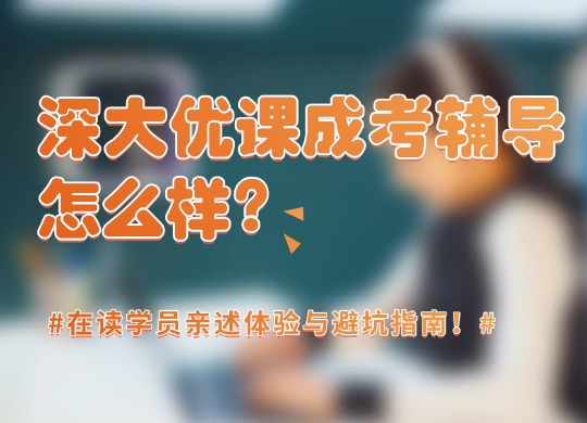 深大优课成考辅导怎么样？在读学员亲述体验与避坑指南！