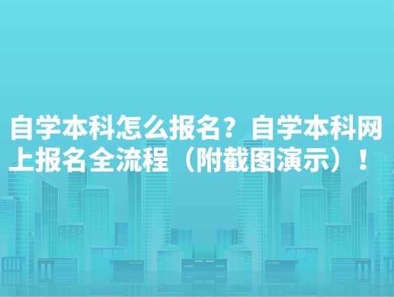 自学本科怎么报名？自学本科网上报名全流程（附截图演示）！