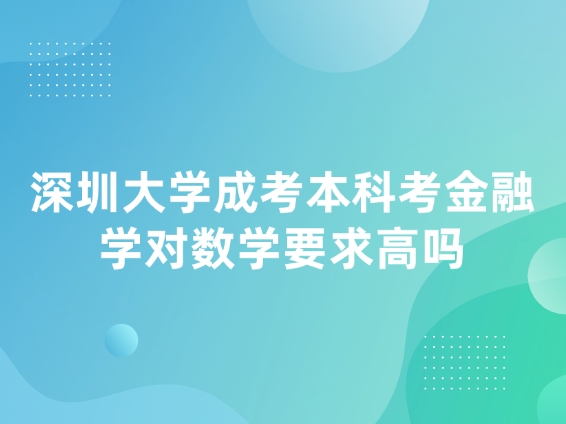 深圳大学成考本科考金融学对数学要求高吗
