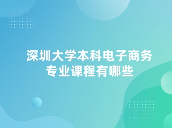 深圳大学本科电子商务专业课程有哪些