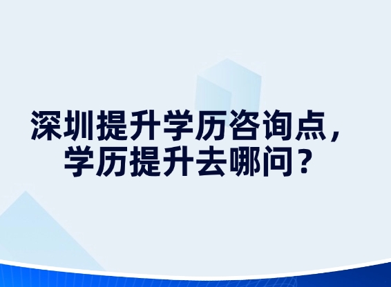 深圳提升学历咨询点，学历提升去哪问？