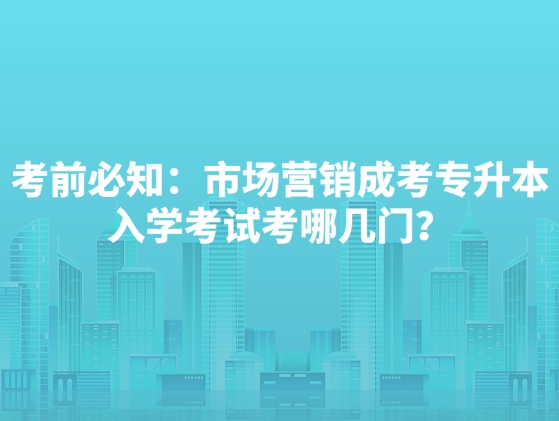 考前必知：市场营销成考专升本入学考试考哪几门？
