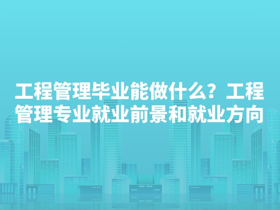 工程管理毕业能做什么？工程管理专业就业前景和就业方向