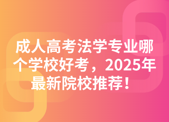 成人高考法学专业哪个学校好考，2025年最新院校推荐！