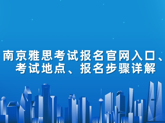 南京雅思考试报名官网入口、考试地点、报名步骤详解