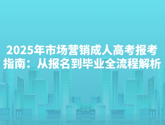 2025年市场营销成人高考报考指南：从报名到毕业全流程解析