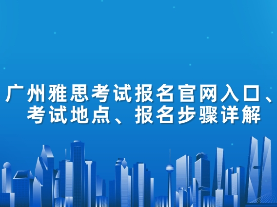广州雅思考试报名官网入口、考试地点、报名步骤详解