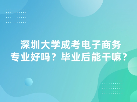 深圳大学成考电子商务专业好吗？毕业后能干嘛？
