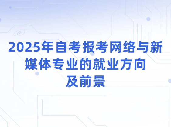 2025年自考报考网络与新媒体专业的就业方向及前景