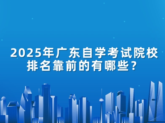 2025年广东自学考试院校排名靠前的有哪些？