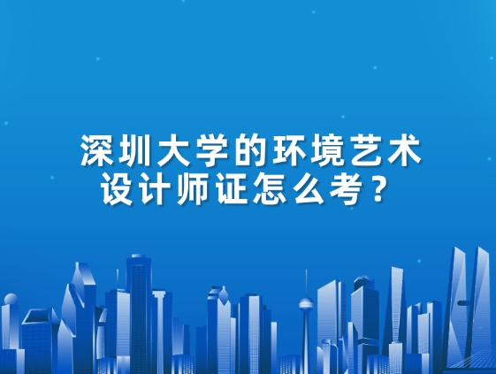深圳大学的环境艺术设计师证怎么考？