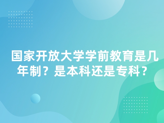 国家开放大学学前教育是几年制？是本科还是专科？