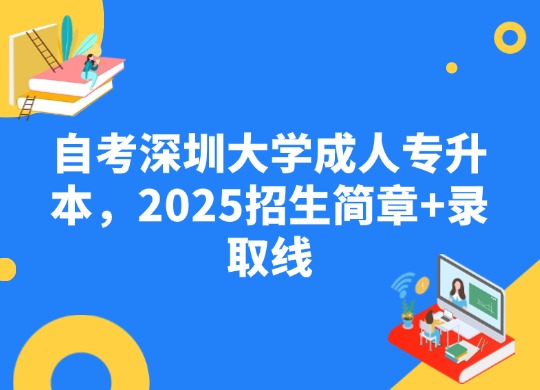 自考深圳大学成人专升本，2025招生简章+录取线