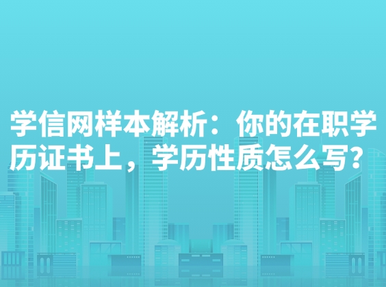 学信网样本解析：你的在职学历证书上，学历性质怎么写？