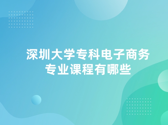 深圳大学专科电子商务专业课程有哪些