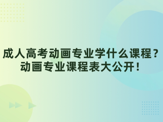 成人高考动画专业学什么课程？动画专业课程表大公开！