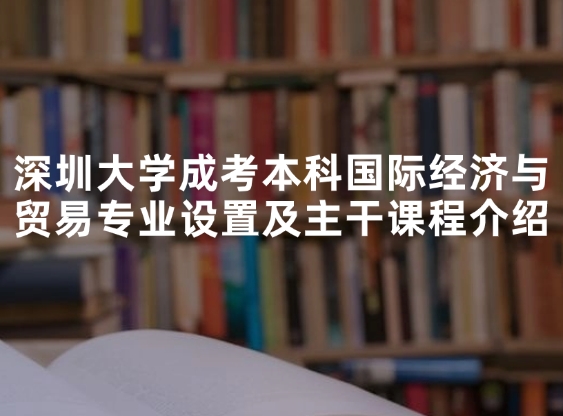 深圳大学成考本科国际经济与贸易专业设置及主干课程介绍