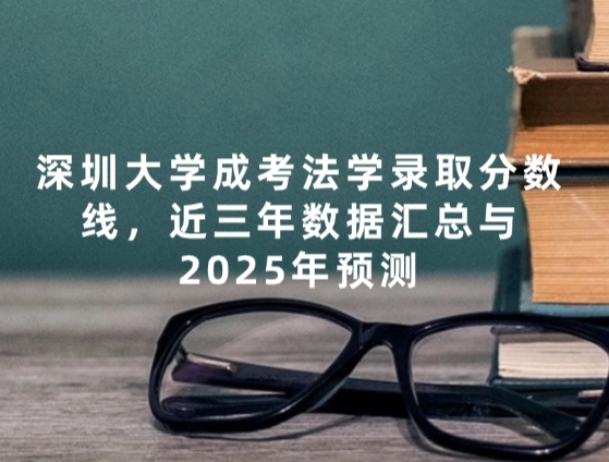 深圳大学成考法学录取分数线，近三年数据汇总与2025年预测