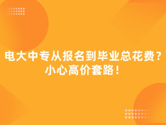 电大中专从报名到毕业总花费？小心高价套路！