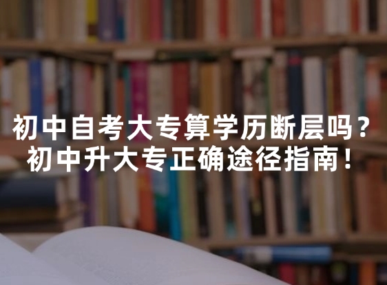 初中自考大专算学历断层吗？初中升大专正确途径指南！