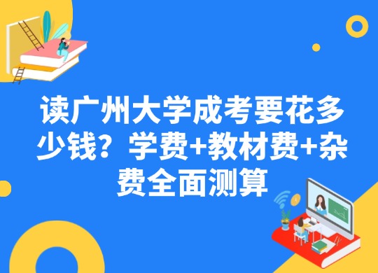 读广州大学成考要花多少钱？学费+教材费+杂费全面测算