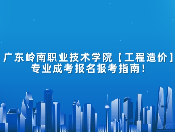 广东岭南职业技术学院【工程造价】专业成考报名报考指南！