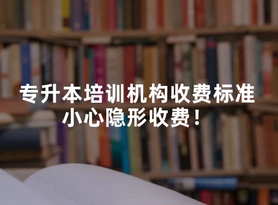 专升本培训机构收费标准，小心隐形收费！